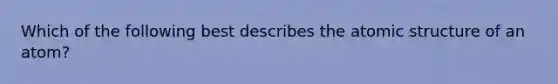 Which of the following best describes the atomic structure of an atom?