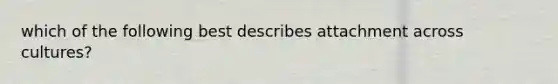 which of the following best describes attachment across cultures?