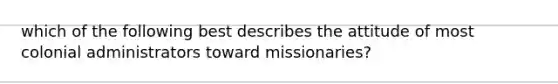 which of the following best describes the attitude of most colonial administrators toward missionaries?