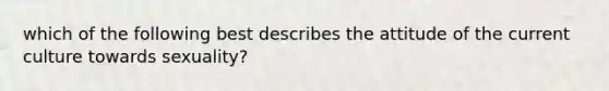 which of the following best describes the attitude of the current culture towards sexuality?