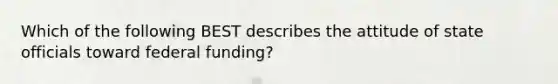 Which of the following BEST describes the attitude of state officials toward federal funding?