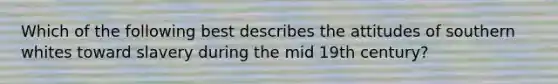 Which of the following best describes the attitudes of southern whites toward slavery during the mid 19th century?