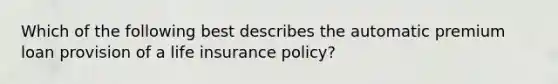 Which of the following best describes the automatic premium loan provision of a life insurance policy?