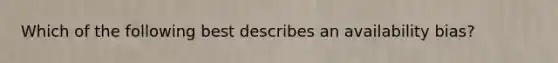 Which of the following best describes an availability bias?