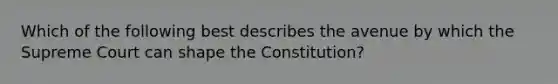 Which of the following best describes the avenue by which the Supreme Court can shape the Constitution?