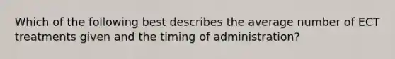 Which of the following best describes the average number of ECT treatments given and the timing of administration?