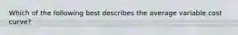 Which of the following best describes the average variable cost curve?
