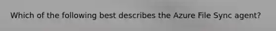 Which of the following best describes the Azure File Sync agent?