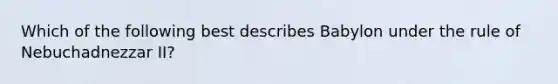 Which of the following best describes Babylon under the rule of Nebuchadnezzar II?