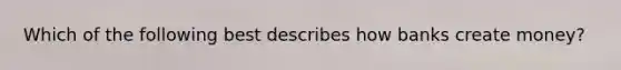 Which of the following best describes how banks create​ money?
