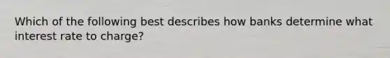 Which of the following best describes how banks determine what interest rate to charge?