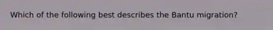 Which of the following best describes the Bantu migration?