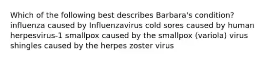 Which of the following best describes Barbara's condition? influenza caused by Influenzavirus cold sores caused by human herpesvirus-1 smallpox caused by the smallpox (variola) virus shingles caused by the herpes zoster virus