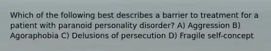 Which of the following best describes a barrier to treatment for a patient with paranoid personality disorder? A) Aggression B) Agoraphobia C) Delusions of persecution D) Fragile self-concept