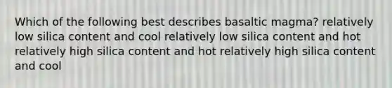 Which of the following best describes basaltic magma? relatively low silica content and cool relatively low silica content and hot relatively high silica content and hot relatively high silica content and cool