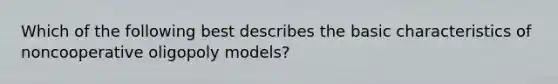 Which of the following best describes the basic characteristics of noncooperative oligopoly models?