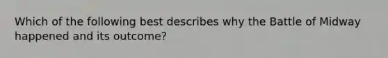 Which of the following best describes why the Battle of Midway happened and its outcome?