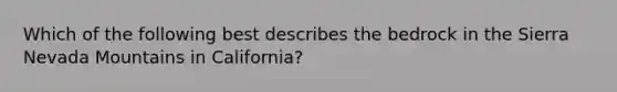 Which of the following best describes the bedrock in the Sierra Nevada Mountains in California?