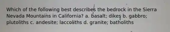 Which of the following best describes the bedrock in the Sierra Nevada Mountains in California? a. basalt; dikes b. gabbro; plutoliths c. andesite; laccoliths d. granite; batholiths