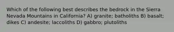 Which of the following best describes the bedrock in the Sierra Nevada Mountains in California? A) granite; batholiths B) basalt; dikes C) andesite; laccoliths D) gabbro; plutoliths