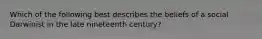 Which of the following best describes the beliefs of a social Darwinist in the late nineteenth century?