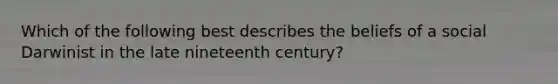 Which of the following best describes the beliefs of a social Darwinist in the late nineteenth century?