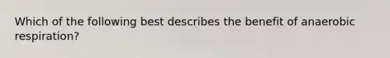 Which of the following best describes the benefit of anaerobic respiration?