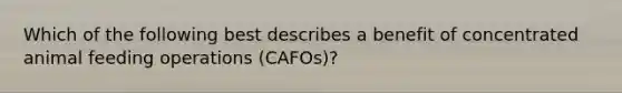 Which of the following best describes a benefit of concentrated animal feeding operations (CAFOs)?