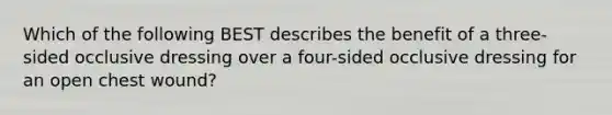 Which of the following BEST describes the benefit of a​ three-sided occlusive dressing over a​ four-sided occlusive dressing for an open chest​ wound?