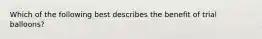 Which of the following best describes the benefit of trial balloons?
