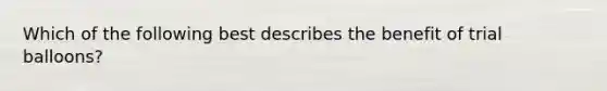 Which of the following best describes the benefit of trial balloons?