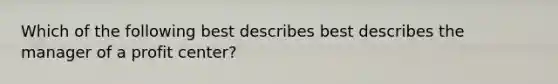 Which of the following best describes best describes the manager of a profit center?