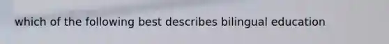 which of the following best describes bilingual education