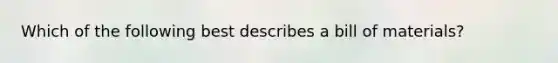 Which of the following best describes a bill of materials?