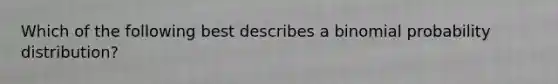 Which of the following best describes a binomial probability distribution?