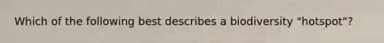 Which of the following best describes a biodiversity "hotspot"?