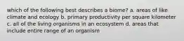 which of the following best describes a biome? a. areas of like climate and ecology b. primary productivity per square kilometer c. all of the living organisms in an ecosystem d. areas that include entire range of an organism