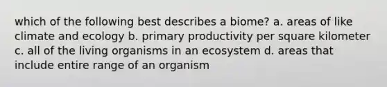 which of the following best describes a biome? a. areas of like climate and ecology b. primary productivity per square kilometer c. all of the living organisms in an ecosystem d. areas that include entire range of an organism