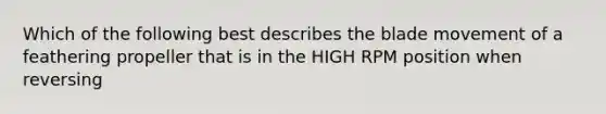 Which of the following best describes the blade movement of a feathering propeller that is in the HIGH RPM position when reversing