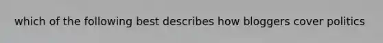 which of the following best describes how bloggers cover politics