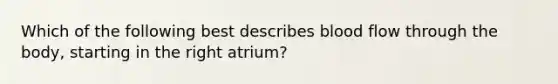 Which of the following best describes blood flow through the body, starting in the right atrium?