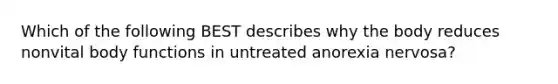 Which of the following BEST describes why the body reduces nonvital body functions in untreated anorexia nervosa?