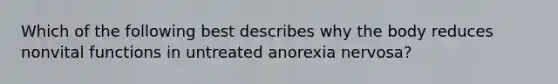 Which of the following best describes why the body reduces nonvital functions in untreated anorexia nervosa?