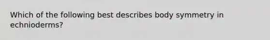 Which of the following best describes body symmetry in echnioderms?