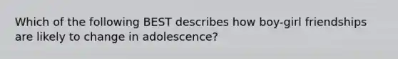 Which of the following BEST describes how boy-girl friendships are likely to change in adolescence?