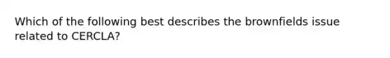 Which of the following best describes the brownfields issue related to CERCLA?