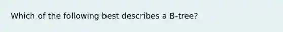 Which of the following best describes a B-tree?