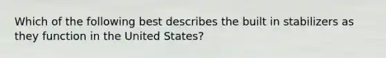 Which of the following best describes the built in stabilizers as they function in the United States?