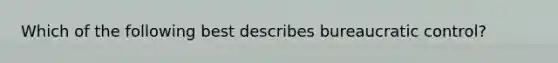 Which of the following best describes bureaucratic control?