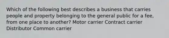 Which of the following best describes a business that carries people and property belonging to the general public for a fee, from one place to another? Motor carrier Contract carrier Distributor Common carrier